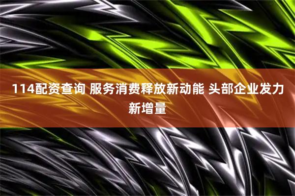 114配资查询 服务消费释放新动能 头部企业发力新增量