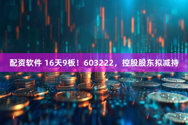 配资软件 16天9板！603222，控股股东拟减持