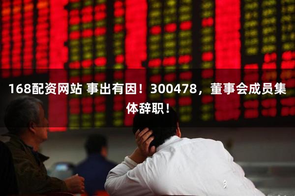 168配资网站 事出有因！300478，董事会成员集体辞职！