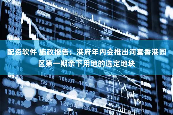 配资软件 施政报告：港府年内会推出河套香港园区第一期余下用地的选定地块
