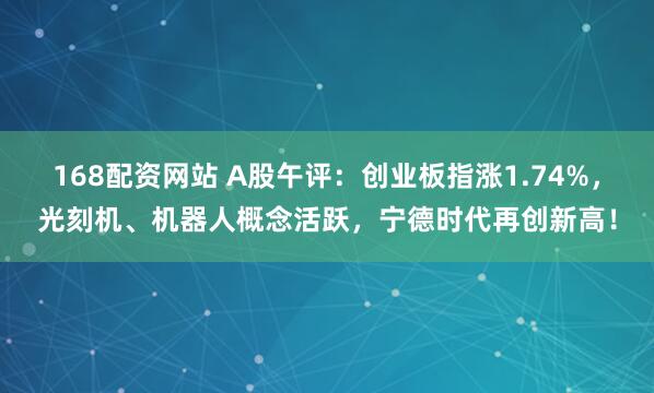 168配资网站 A股午评：创业板指涨1.74%，光刻机、机器人概念活跃，宁德时代再创新高！