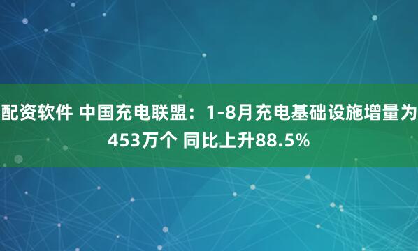 配资软件 中国充电联盟：1-8月充电基础设施增量为453万个 同比上升88.5%