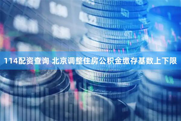 114配资查询 北京调整住房公积金缴存基数上下限