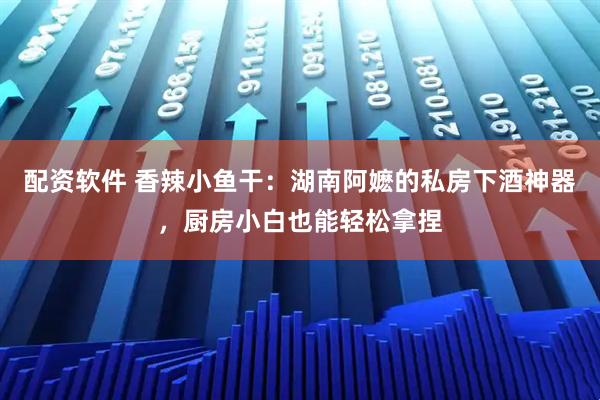 配资软件 香辣小鱼干：湖南阿嬷的私房下酒神器，厨房小白也能轻松拿捏