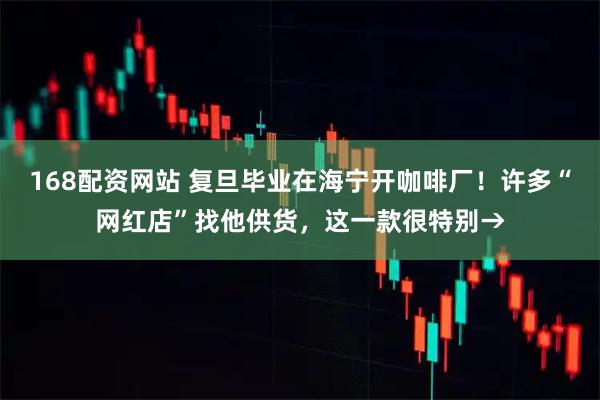 168配资网站 复旦毕业在海宁开咖啡厂！许多“网红店”找他供货，这一款很特别→