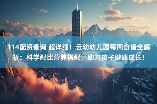 114配资查询 超详细！云幼幼儿园每周食谱全解析：科学配比营养搭配，助力孩子健康成长！