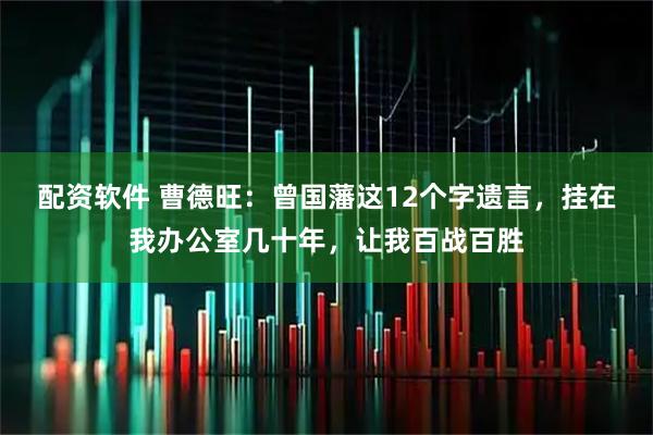 配资软件 曹德旺：曾国藩这12个字遗言，挂在我办公室几十年，让我百战百胜