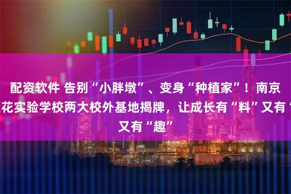 配资软件 告别“小胖墩”、变身“种植家”！南京市莲花实验学校两大校外基地揭牌，让成长有“料”又有“趣”