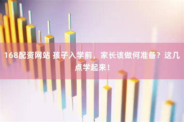 168配资网站 孩子入学前，家长该做何准备？这几点学起来！