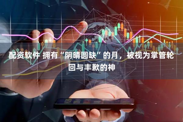 配资软件 拥有“阴晴圆缺”的月，被视为掌管轮回与丰歉的神