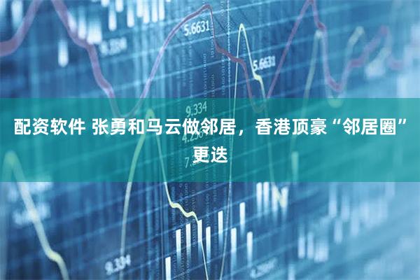 配资软件 张勇和马云做邻居，香港顶豪“邻居圈”更迭
