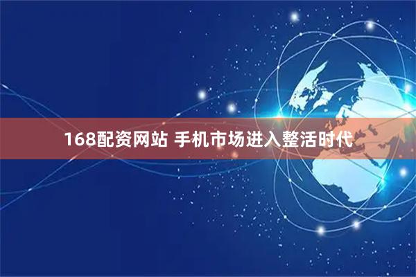 168配资网站 手机市场进入整活时代