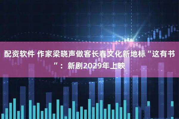 配资软件 作家梁晓声做客长春文化新地标“这有书”：新剧2029年上映