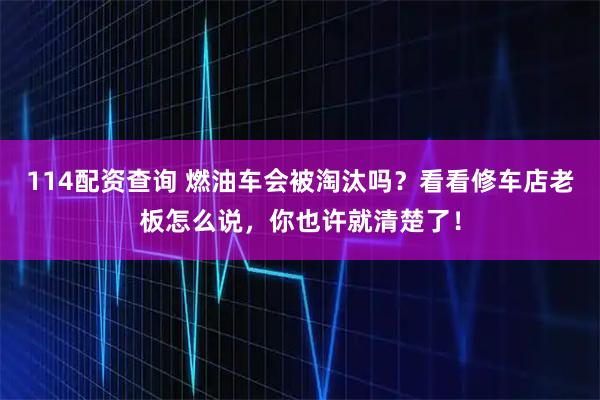 114配资查询 燃油车会被淘汰吗？看看修车店老板怎么说，你也许就清楚了！