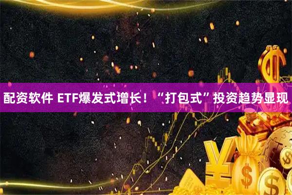 配资软件 ETF爆发式增长！“打包式”投资趋势显现