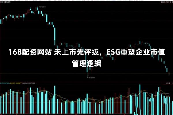 168配资网站 未上市先评级，ESG重塑企业市值管理逻辑