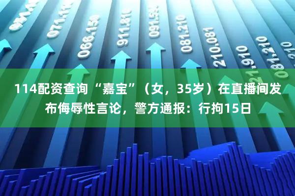 114配资查询 “嘉宝”（女，35岁）在直播间发布侮辱性言论，警方通报：行拘15日