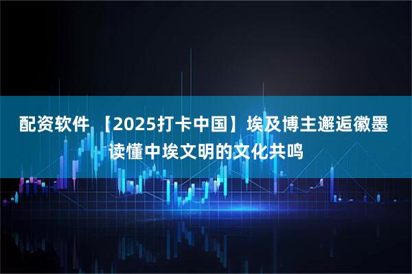 配资软件 【2025打卡中国】埃及博主邂逅徽墨 读懂中埃文明的文化共鸣