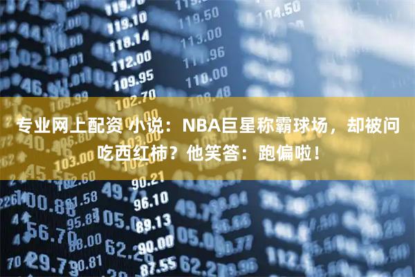 专业网上配资 小说：NBA巨星称霸球场，却被问吃西红柿？他笑答：跑偏啦！