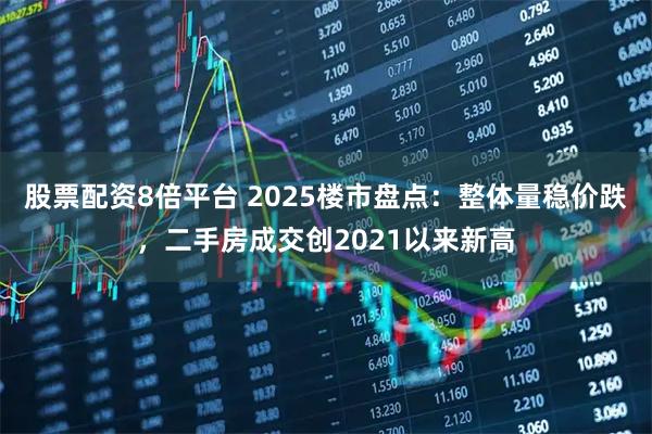 股票配资8倍平台 2025楼市盘点：整体量稳价跌，二手房成交创2021以来新高