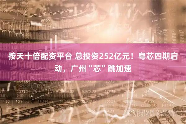 按天十倍配资平台 总投资252亿元！粤芯四期启动，广州“芯”跳加速
