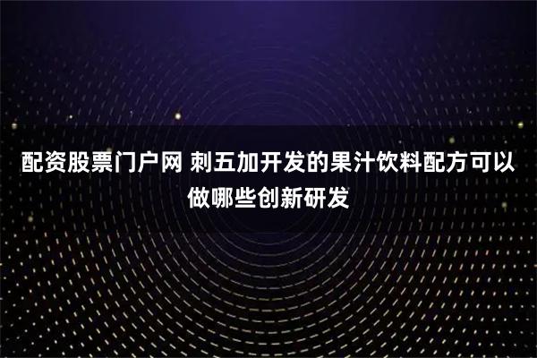 配资股票门户网 刺五加开发的果汁饮料配方可以做哪些创新研发