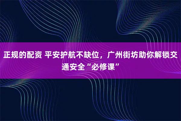 正规的配资 平安护航不缺位，广州街坊助你解锁交通安全“必修课”