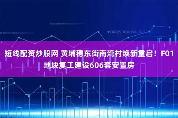 短线配资炒股网 黄埔穗东街南湾村焕新重启！F01地块复工建设606套安置房