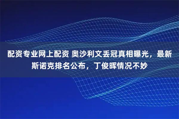 配资专业网上配资 奥沙利文丢冠真相曝光，最新斯诺克排名公布，丁俊晖情况不妙
