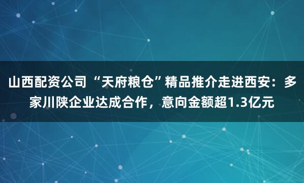 山西配资公司 “天府粮仓”精品推介走进西安：多家川陕企业达成合作，意向金额超1.3亿元