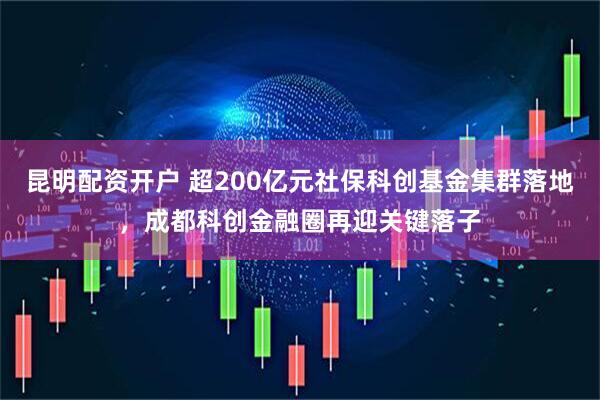 昆明配资开户 超200亿元社保科创基金集群落地，成都科创金融圈再迎关键落子
