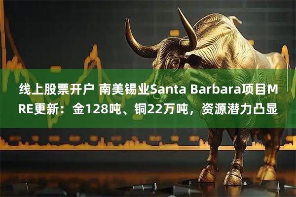 线上股票开户 南美锡业Santa Barbara项目MRE更新：金128吨、铜22万吨，资源潜力凸显