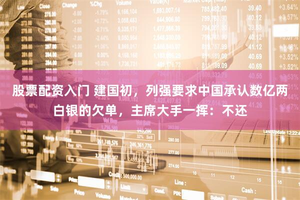 股票配资入门 建国初，列强要求中国承认数亿两白银的欠单，主席大手一挥：不还