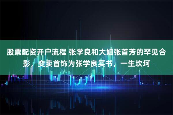 股票配资开户流程 张学良和大姐张首芳的罕见合影，变卖首饰为张学良买书，一生坎坷