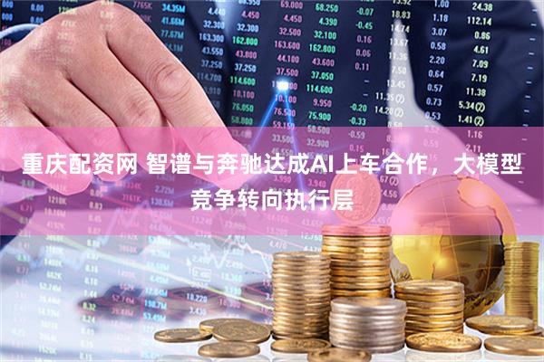 重庆配资网 智谱与奔驰达成AI上车合作，大模型竞争转向执行层
