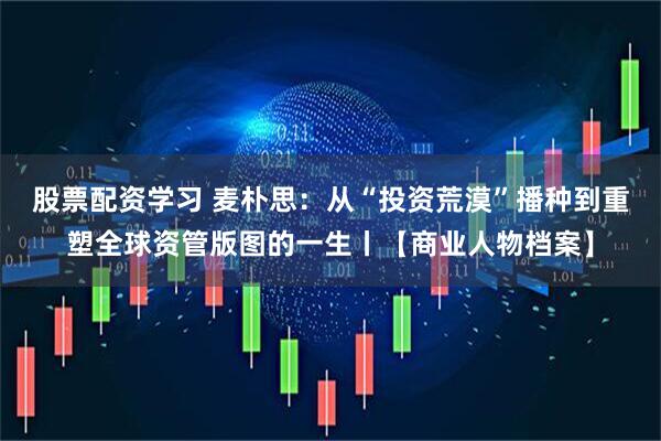 股票配资学习 麦朴思：从“投资荒漠”播种到重塑全球资管版图的一生丨【商业人物档案】