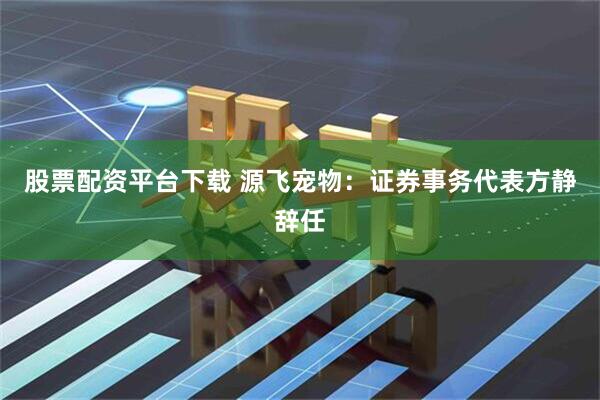股票配资平台下载 源飞宠物：证券事务代表方静辞任