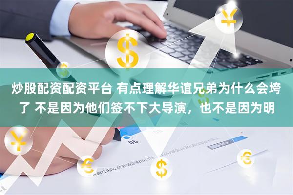 炒股配资配资平台 有点理解华谊兄弟为什么会垮了 不是因为他们签不下大导演，也不是因为明