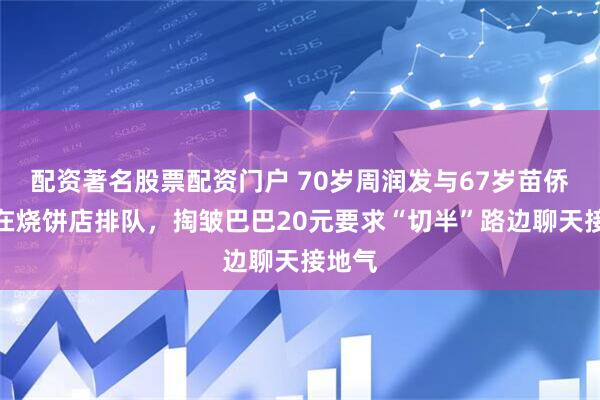配资著名股票配资门户 70岁周润发与67岁苗侨伟挤在烧饼店排队，掏皱巴巴20元要求“切半”路边聊天接地气