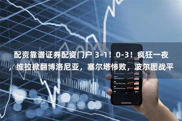 配资靠谱证券配资门户 3-1！0-3！疯狂一夜，维拉掀翻博洛尼亚，塞尔塔惨败，波尔图战平