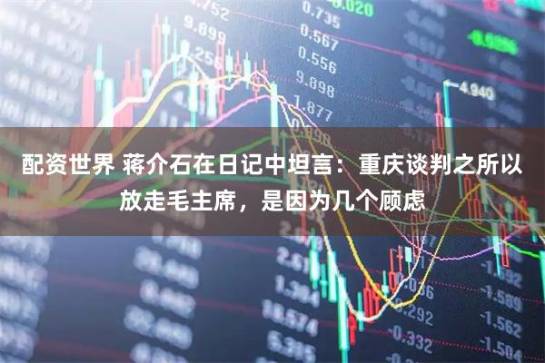 配资世界 蒋介石在日记中坦言：重庆谈判之所以放走毛主席，是因为几个顾虑