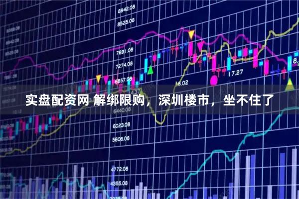 实盘配资网 解绑限购，深圳楼市，坐不住了