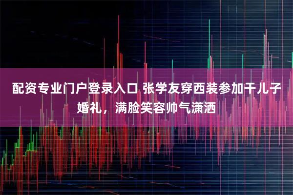 配资专业门户登录入口 张学友穿西装参加干儿子婚礼，满脸笑容帅气潇洒