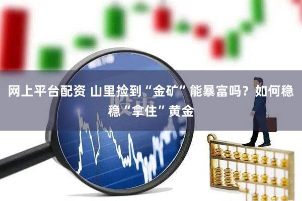 网上平台配资 山里捡到“金矿”能暴富吗？如何稳稳“拿住”黄金