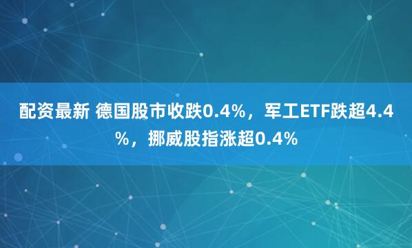 配资最新 德国股市收跌0.4%，军工ETF跌超4.4%，挪威股指涨超0.4%