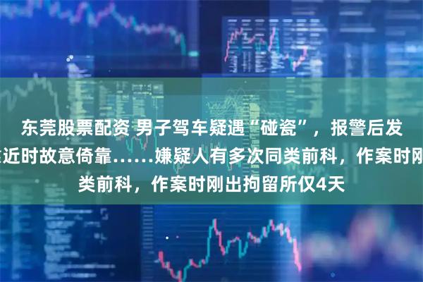 东莞股票配资 男子驾车疑遇“碰瓷”，报警后发现对方在车辆靠近时故意倚靠……嫌疑人有多次同类前科，作案时刚出拘留所仅4天