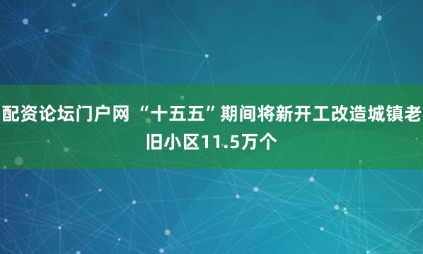 配资论坛门户网 “十五五”期间将新开工改造城镇老旧小区11.5万个