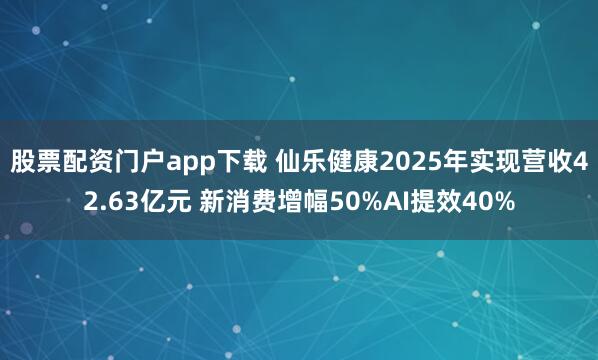 股票配资门户app下载 仙乐健康2025年实现营收42.63亿元 新消费增幅50%AI提效40%