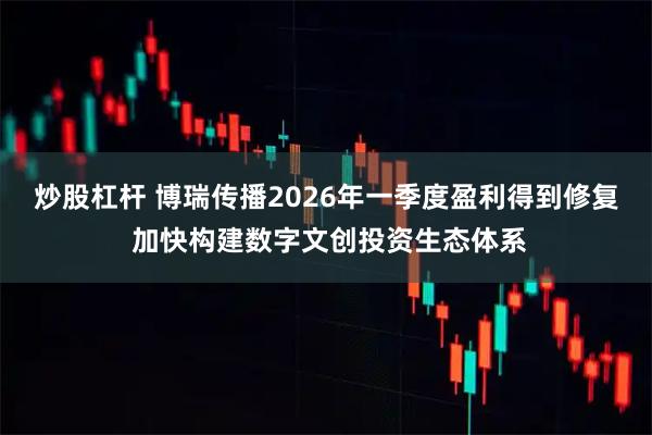 炒股杠杆 博瑞传播2026年一季度盈利得到修复 加快构建数字文创投资生态体系