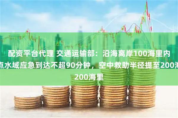配资平台代理 交通运输部：沿海离岸100海里内重点水域应急到达不超90分钟，空中救助半径提至200海里